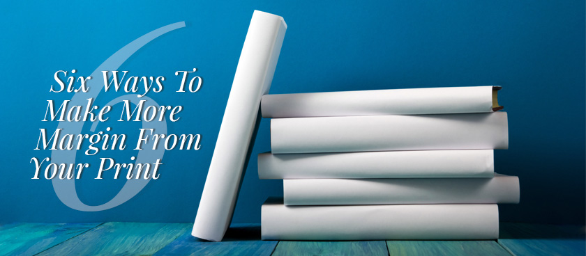 6 Ways To Make More Margin From Your Print